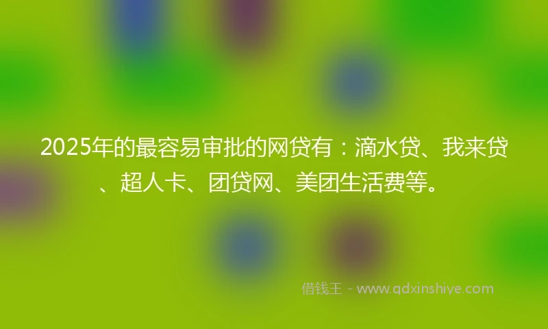 2025年的最容易审批的网贷有：滴水贷、我来贷、超人卡、团贷网、美团生活费等。