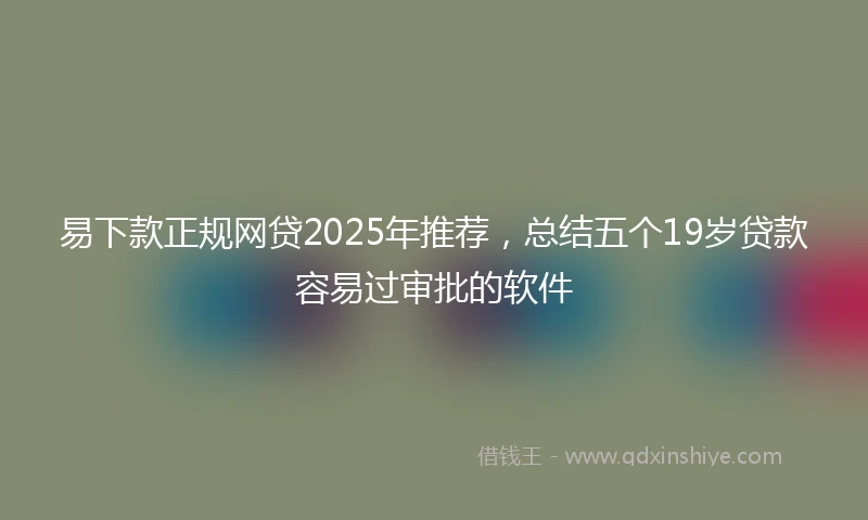 易下款正规网贷2025年推荐，总结五个19岁贷款容易过审批的软件