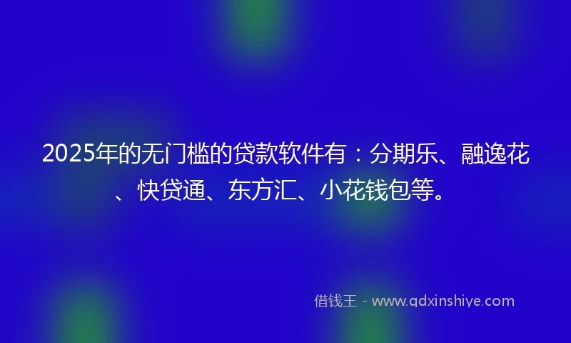 2025年的无门槛的贷款软件有：分期乐、融逸花、快贷通、东方汇、小花钱包等。