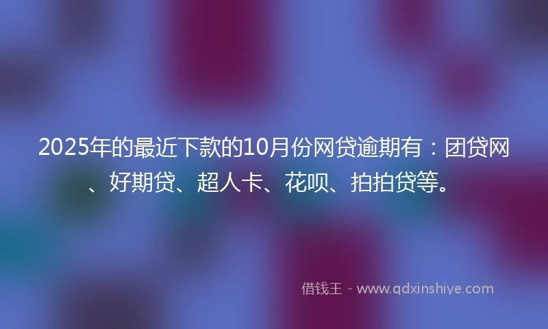 2025年的最近下款的10月份网贷逾期有:团贷网、好期贷、超人卡、花呗、拍拍贷等。