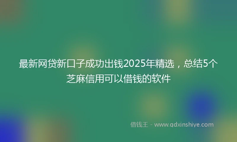 最新网贷新口子成功出钱2025年精选，总结5个芝麻信用可以借钱的软件