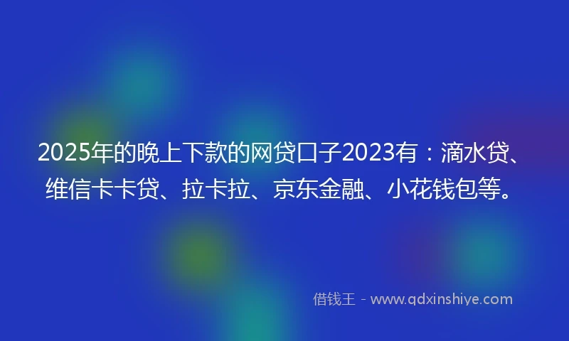 2025年的晚上下款的网贷口子2023有：滴水贷、维信卡卡贷、拉卡拉、京东金融、小花钱包等。