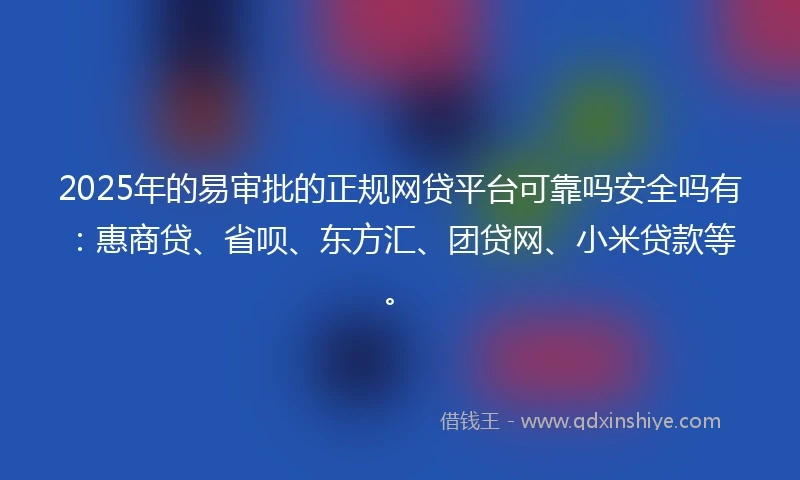 2025年的易审批的正规网贷平台可靠吗安全吗有：惠商贷、省呗、东方汇、团贷网、小米贷款等。