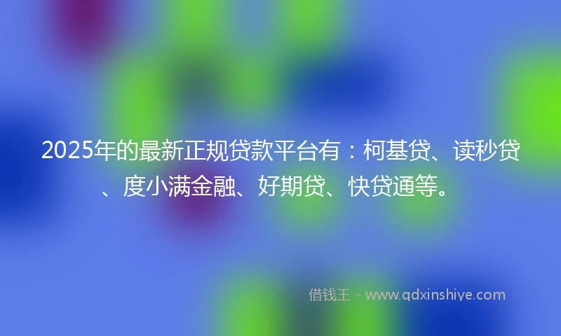2025年的最新正规贷款平台有：柯基贷、读秒贷、度小满金融、好期贷、快贷通等。