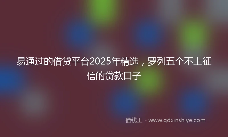 易通过的借贷平台2025年精选，罗列五个不上征信的贷款口子