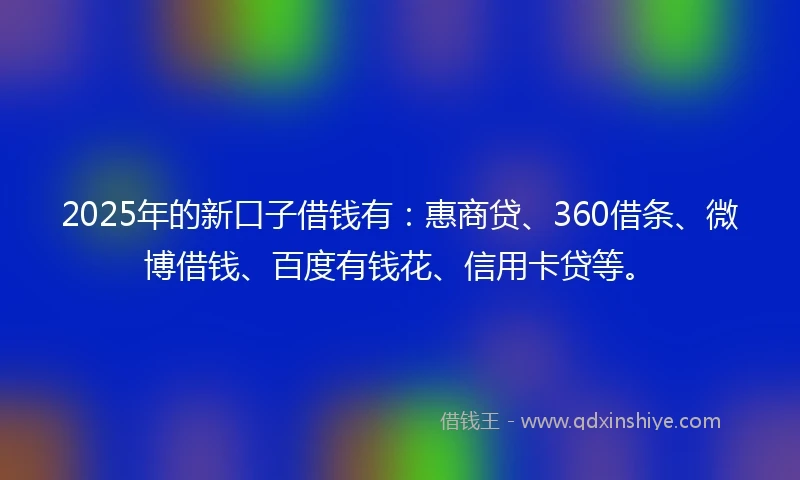 2025年的新口子借钱有：惠商贷、360借条、微博借钱、百度有钱花、信用卡贷等。