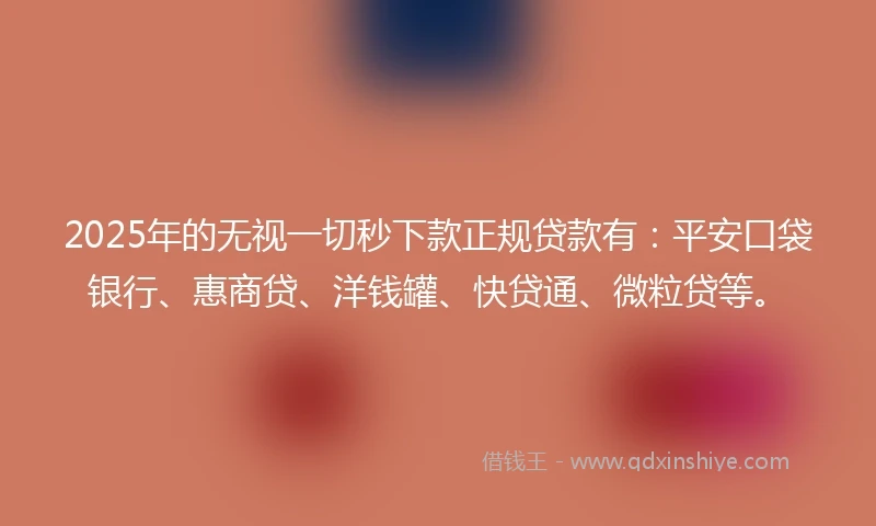 2025年的无视一切秒下款正规贷款有：平安口袋银行、惠商贷、洋钱罐、快贷通、微粒贷等。