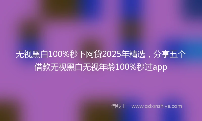 无视黑白100%秒下网贷2025年精选，分享五个借款无视黑白无视年龄100%秒过app
