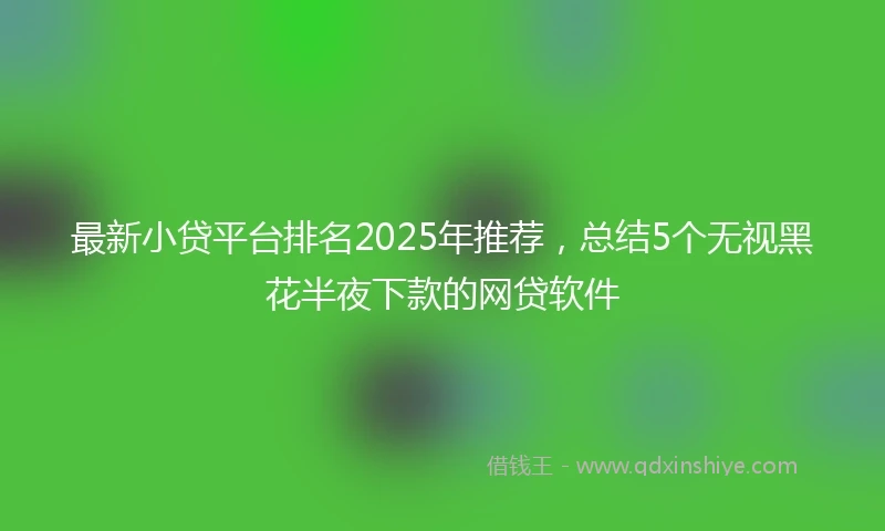 最新小贷平台排名2025年推荐，总结5个无视黑花半夜下款的网贷软件