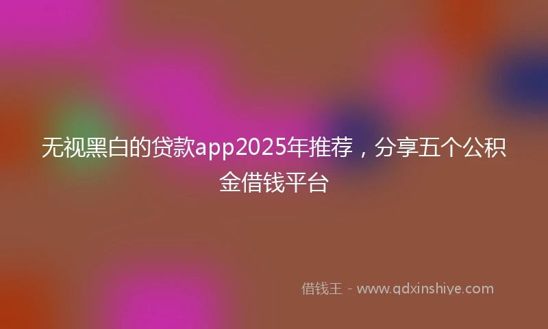 无视黑白的贷款app2025年推荐,分享五个公积金借钱平台