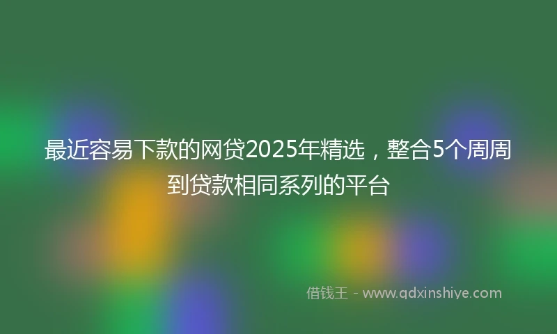 最近容易下款的网贷2025年精选,整合5个周周到贷款相同系列的平台