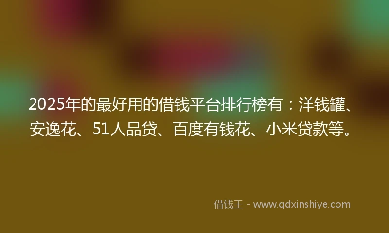 2025年的最好用的借钱平台排行榜有:洋钱罐、安逸花、51人品贷、百度有钱花、小米贷款等。