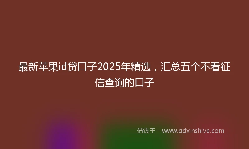 最新苹果id贷口子2025年精选，汇总五个不看征信查询的口子