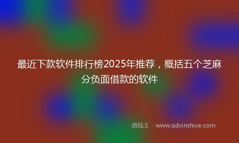 最近下款软件排行榜2025年推荐，概括五个芝麻分负面借款的软件