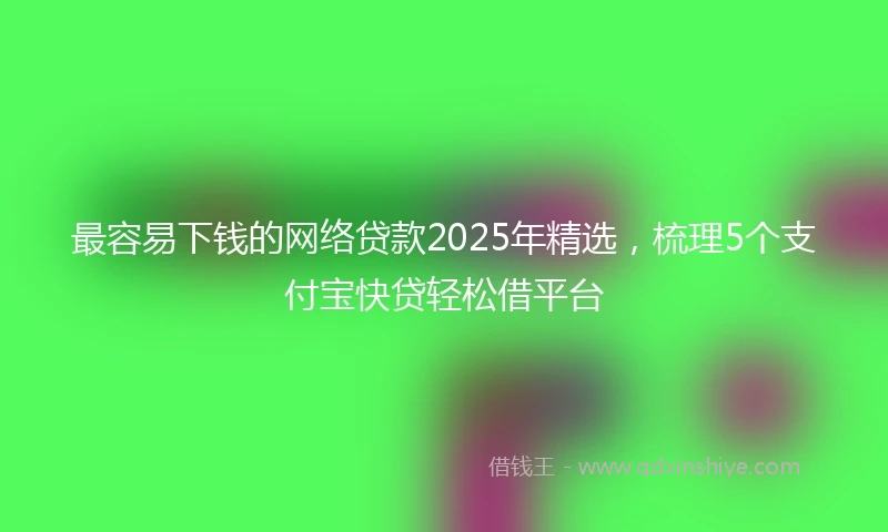 最容易下钱的网络贷款2025年精选，梳理5个支付宝快贷轻松借平台