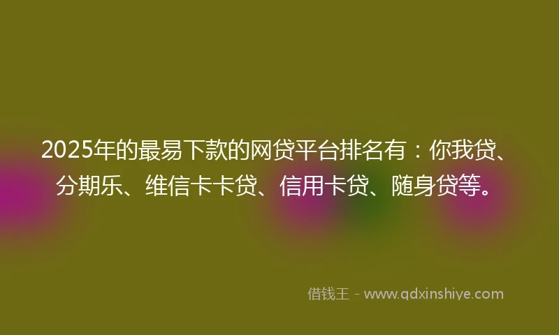 2025年的最易下款的网贷平台排名有:你我贷、分期乐、维信卡卡贷、信用卡贷、随身贷等。
