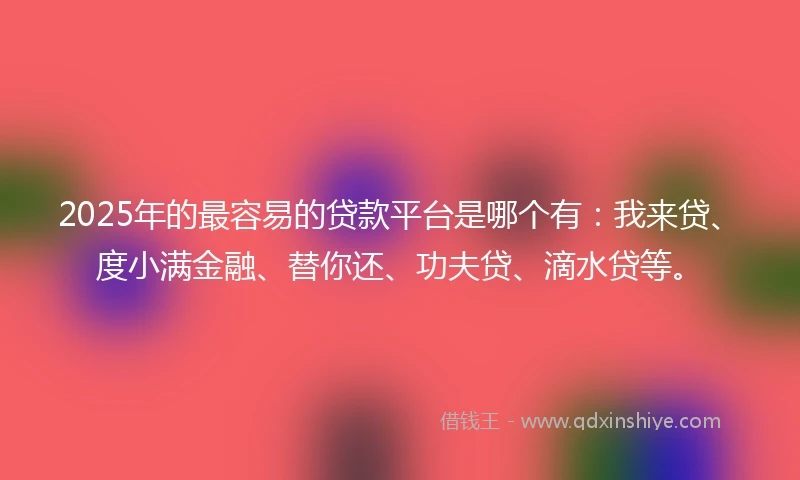 2025年的最容易的贷款平台是哪个有：我来贷、度小满金融、替你还、功夫贷、滴水贷等。