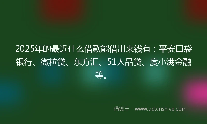 2025年的最近什么借款能借出来钱有：平安口袋银行、微粒贷、东方汇、51人品贷、度小满金融等。