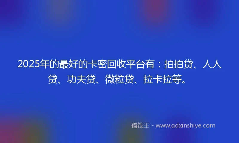 2025年的最好的卡密回收平台有：拍拍贷、人人贷、功夫贷、微粒贷、拉卡拉等。