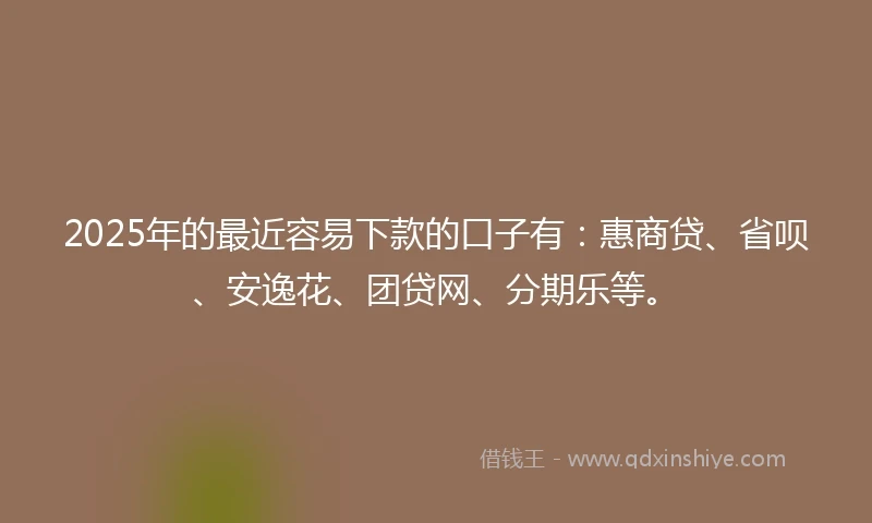 2025年的最近容易下款的口子有：惠商贷、省呗、安逸花、团贷网、分期乐等。