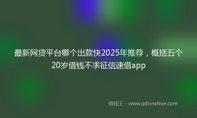 最新网贷平台哪个出款快2025年推荐，概括五个20岁借钱不求征信速借app