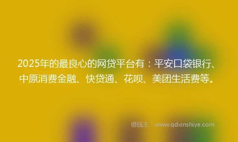 2025年的最良心的网贷平台有：平安口袋银行、中原消费金融、快贷通、花呗、美团生活费等。