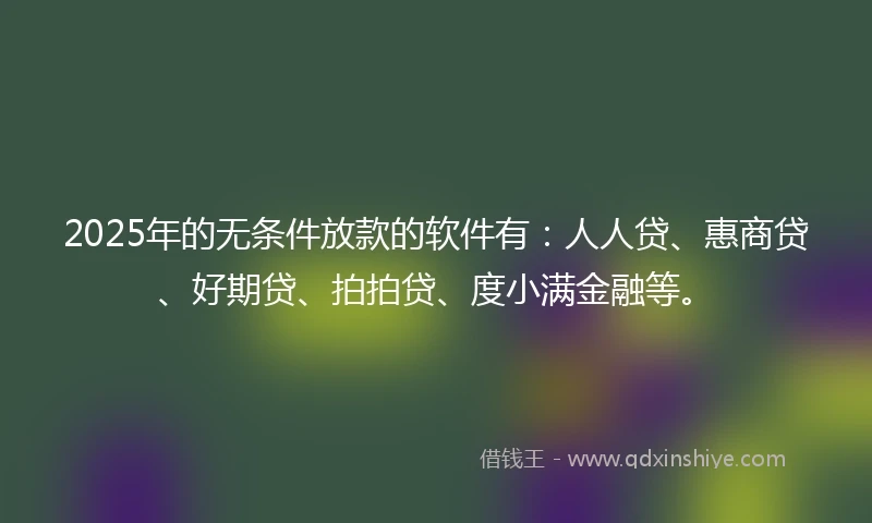 2025年的无条件放款的软件有：人人贷、惠商贷、好期贷、拍拍贷、度小满金融等。