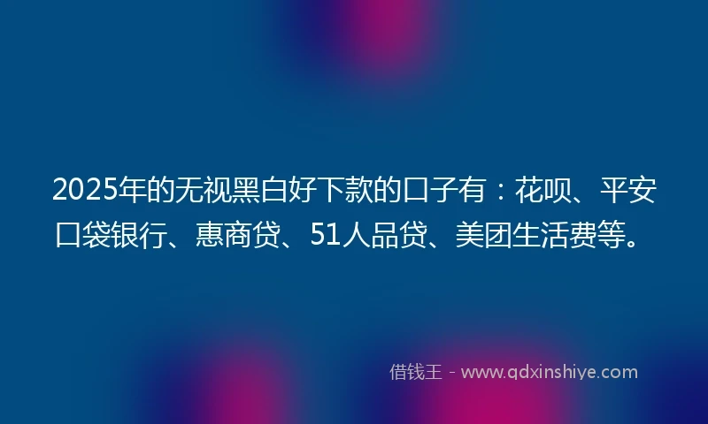 2025年的无视黑白好下款的口子有：花呗、平安口袋银行、惠商贷、51人品贷、美团生活费等。
