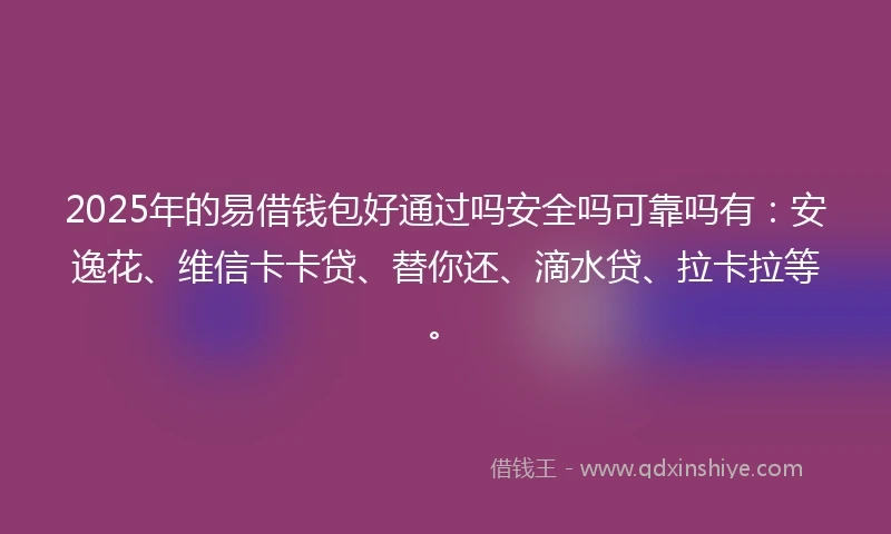 2025年的易借钱包好通过吗安全吗可靠吗有：安逸花、维信卡卡贷、替你还、滴水贷、拉卡拉等。