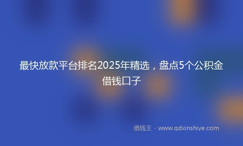最快放款平台排名2025年精选，盘点5个公积金借钱口子