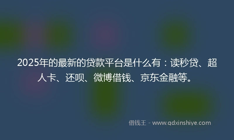 2025年的最新的贷款平台是什么有：读秒贷、超人卡、还呗、微博借钱、京东金融等。