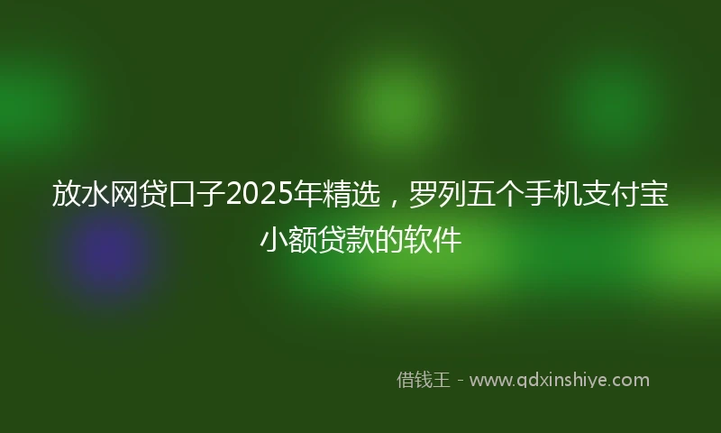 放水网贷口子2025年精选，罗列五个手机支付宝小额贷款的软件