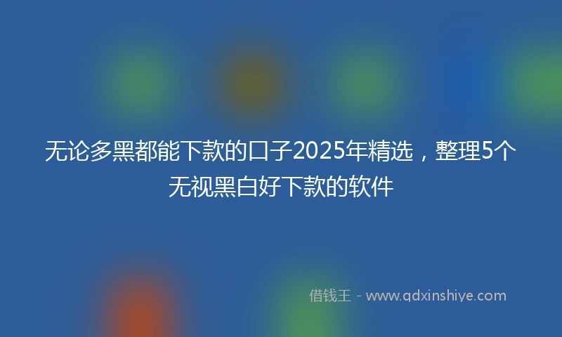 无论多黑都能下款的口子2025年精选，整理5个无视黑白好下款的软件
