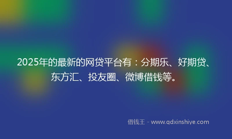 2025年的最新的网贷平台有：分期乐、好期贷、东方汇、投友圈、微博借钱等。