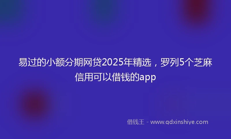易过的小额分期网贷2025年精选，罗列5个芝麻信用可以借钱的app