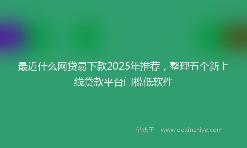 最近什么网贷易下款2025年推荐，整理五个新上线贷款平台门槛低软件