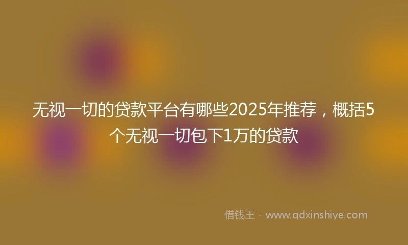 无视一切的贷款平台有哪些2025年推荐，概括5个无视一切包下1万的贷款