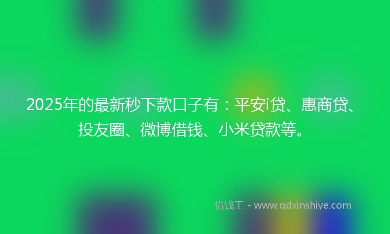 2025年的最新秒下款口子有：平安i贷、惠商贷、投友圈、微博借钱、小米贷款等。