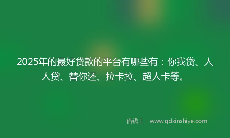 2025年的最好贷款的平台有哪些有：你我贷、人人贷、替你还、拉卡拉、超人卡等。