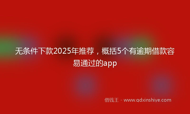 无条件下款2025年推荐，概括5个有逾期借款容易通过的app