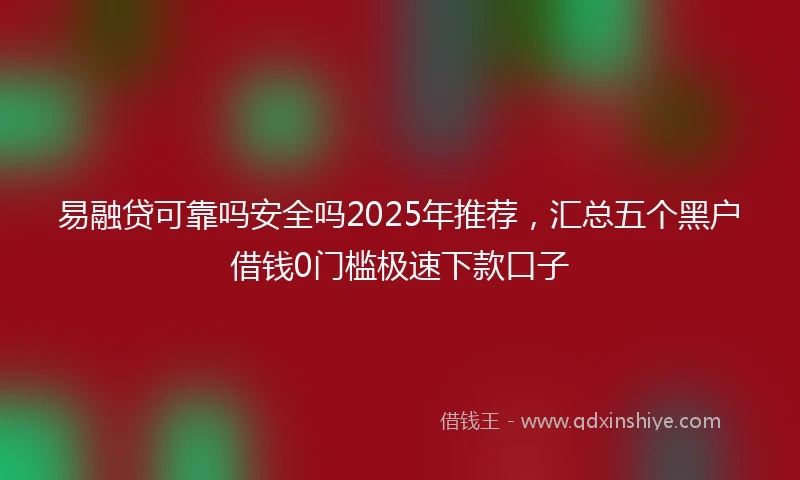 易融贷可靠吗安全吗2025年推荐,汇总五个黑户借钱0门槛极速下款口子
