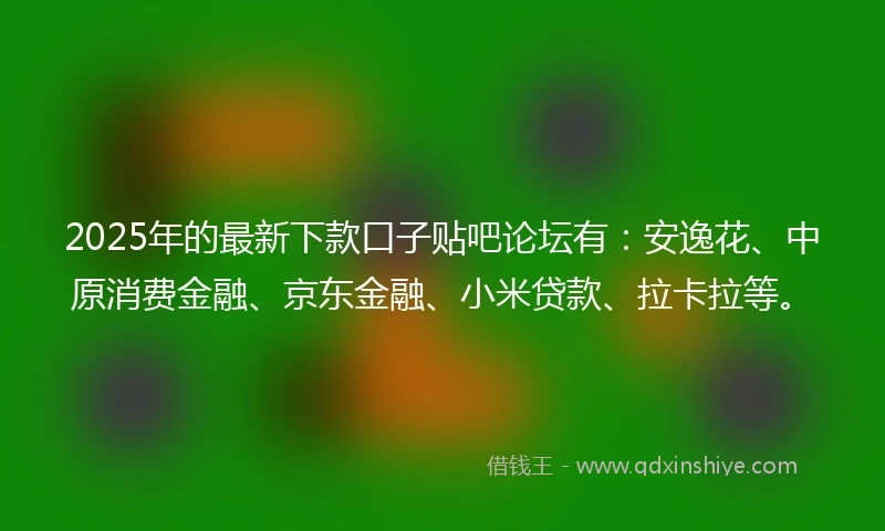 2025年的最新下款口子贴吧论坛有：安逸花、中原消费金融、京东金融、小米贷款、拉卡拉等。
