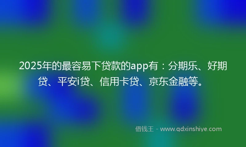 2025年的最容易下贷款的app有：分期乐、好期贷、平安i贷、信用卡贷、京东金融等。