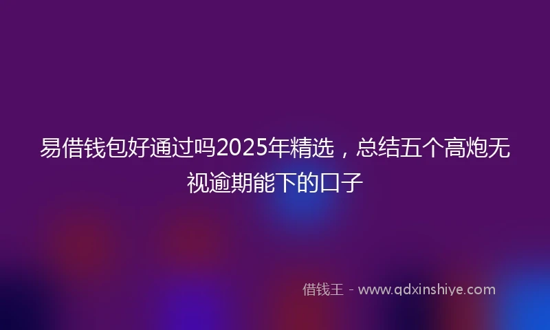 易借钱包好通过吗2025年精选，总结五个高炮无视逾期能下的口子