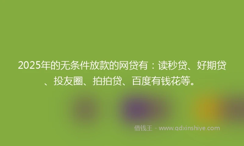2025年的无条件放款的网贷有：读秒贷、好期贷、投友圈、拍拍贷、百度有钱花等。