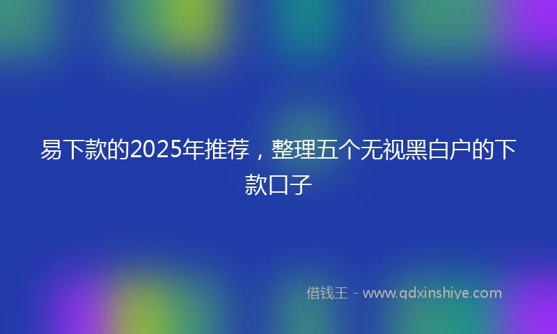 易下款的2025年推荐，整理五个无视黑白户的下款口子