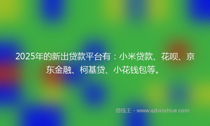 2025年的新出贷款平台有:小米贷款、花呗、京东金融、柯基贷、小花钱包等。