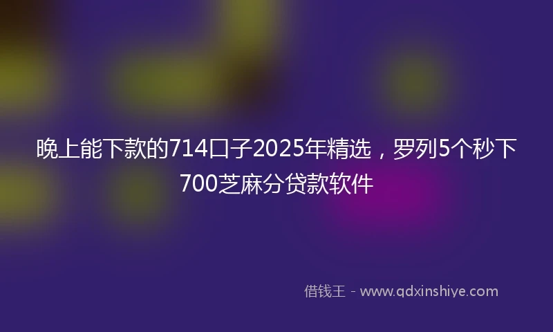 晚上能下款的714口子2025年精选，罗列5个秒下700芝麻分贷款软件