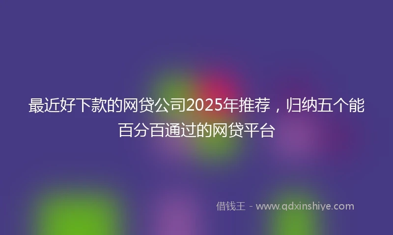 最近好下款的网贷公司2025年推荐，归纳五个能百分百通过的网贷平台