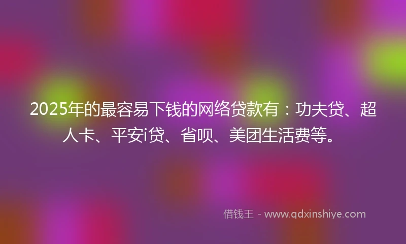 2025年的最容易下钱的网络贷款有：功夫贷、超人卡、平安i贷、省呗、美团生活费等。